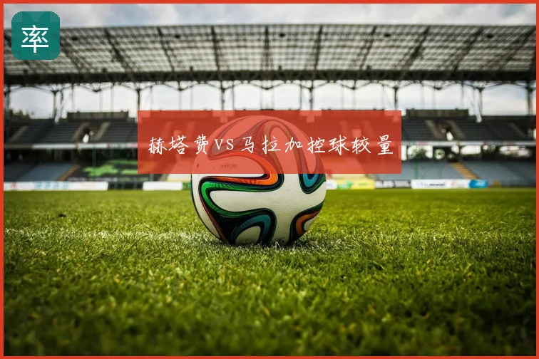 赫塔费vs马拉加控球较量