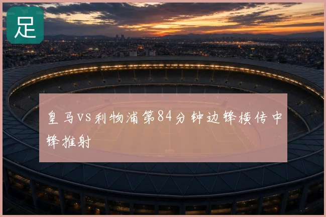皇马vs利物浦第84分钟边锋横传中锋推射