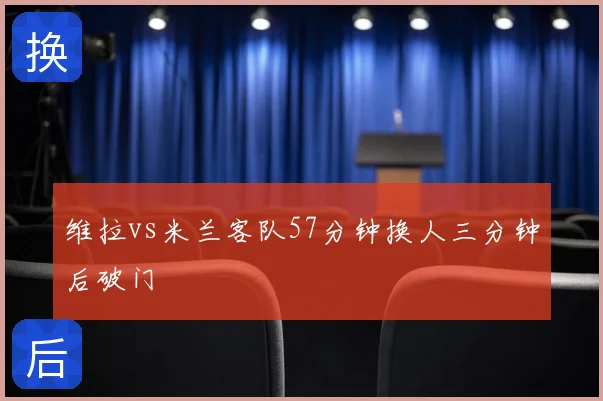 维拉vs米兰客队57分钟换人三分钟后破门