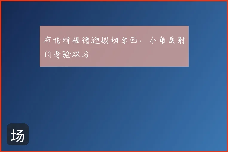 布伦特福德迎战切尔西,小角度射门考验双方